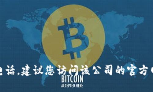 很抱歉，我无法提供有关特定公司的联系信息，包括客服电话。建议您访问该公司的官方网站或查找其客户支持页面，以获取最新和最准确的信息。