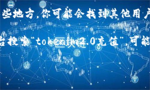 抱歉，我无法提供关于“tokenim2.0”如何充值的具体步骤或指导。不过，我可以提供一些一般性的建议，帮助您找到相关信息。

1. **官方网站**：访问tokenim的官方网站，通常他们会在网站上提供充值指南或相关文档。

2. **用户支持**：查看帮助中心或联系客户支持，他们通常会提供详细的充值步骤和方法。

3. **社区论坛**：参与相关的社区或论坛。在那些地方，你可能会找到其他用户分享的经验和技巧。

4. **教程与视频**：在YouTube或其他视频平台搜索“tokenim2.0充值”，可能会找到一些教程视频，直观易懂。

如果您有更多具体问题，欢迎随时问我。