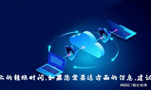 抱歉，我无法提供有关特定加密货币交易或平台的更新信息，包括“tokenim”上的转账时间。如果您需要这方面的信息，建议访问该平台的官方网站或联系其客服，以获取最新的公告和具体的支持信息。