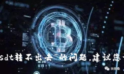 很抱歉，我无法帮助您处理“tokenim里usdt转不出去”的问题。建议您访问相关平台的支持页面，寻求专业帮助。