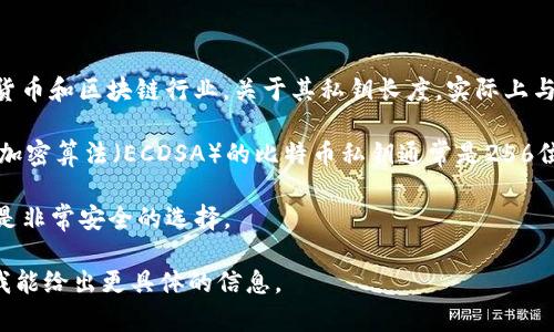 TokenIM（Token Instant Messenger）是一个安全的加密通信工具，广泛用于加密货币和区块链行业。关于其私钥长度，实际上与具体的加密算法和实现相关。

在加密货币领域，私钥的有效长度通常取决于加密算法。例如，使用最常见的椭圆曲线加密算法（ECDSA）的比特币私钥通常是256位，即32字节。这意味着一个比特币私钥在十六进制表示时，是一个64位的字符字符串。

另外，有些加密方案可能使用更长的密钥，以增加安全性，但256位私钥在业界被认为是非常安全的选择。

如果你有关于特定加密货币或其钱包的私钥长度方面的问题，请提供更多细节，以便我能给出更具体的信息。