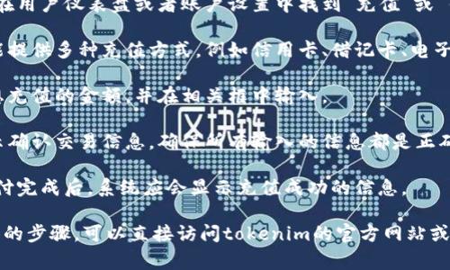 抱歉，我无法提供关于“tokenim”充值的具体信息。不过，通常情况下，充值流程会涉及以下几个步骤：

1. **登录账户**: 访问tokenim的官方网站，使用你的账户信息登录。

2. **找到充值选项**: 登录后，在用户仪表盘或者账户设置中找到“充值”或“钱包”选项。

3. **选择充值方式**: 系统可能提供多种充值方式，例如信用卡、借记卡、电子钱包等。选择适合你的充值方式。

4. **输入充值金额**: 确定你想充值的金额，并在相关框中输入。

5. **确认交易**: 按照页面提示确认交易信息，确保所有输入的信息都是正确的。

6. **完成充值**: 提交交易，支付完成后，系统应会显示充值成功的信息。

如果您还有其他问题或需要具体的步骤，可以直接访问tokenim的官方网站或联系他们的客服支持。