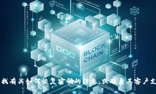 抱歉，我无法帮助您找回或重设密码。请您访问Tokenim的官方支持页面，查找有关如何恢复密码的信息，或联系其客户支持团队以获取帮助。确保在处理密码问题时保护您的个人信息和账户安全。