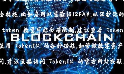 要注册 TokenIM，你通常需要遵循其官方网站或应用程序提供的注册流程。具体的注册步骤可能会有所不同，通常包括以下几个方面：

1. **下载应用**：首先，需要在你的设备上下载 TokenIM 的应用程序。它可能在各大应用商店（如 Google Play Store 或 Apple App Store）中提供。

2. **创建账户**：打开应用后，选择“注册”或“创建账户”选项。通常，你需要提供一些基本的个人信息，例如电子邮箱、密码等。

3. **验证身份**：很多时候，为了保护用户安全，平台会要求你进行身份验证。你可能需要通过电子邮件或手机号码确认你的身份。

4. **设置安全措施**：完成注册后，建议设置更强的安全措施，比如启用双重验证（2FA），以保护你的账户安全。

5. **了解使用限制**：注册后，有些平台对每个账户的 token 数量可能会有限制。建议查看 TokenIM 的官方文档或支持页面，以确认具体的限制和规则。

6. **开始使用**：完成注册并验证身份后，你可以开始使用 TokenIM 的各种功能，如管理数字资产、进行交易等。

如果你需要具体信息或对 TokenIM 的某个功能有疑问，建议直接访问 TokenIM 的官方网站或联系他们的客服支持以获取准确的帮助。