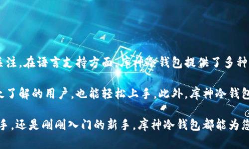 库神冷钱包（CoolWallet）是一款广受欢迎的加密货币冷钱包，由于其安全性和便捷性，吸引了大量用户的关注。在语言支持方面，库神冷钱包提供了多种语言版本，其中包括中文版本。这使得中文用户能够更加方便地使用这个钱包，进行加密货币的存储和管理。

在使用库神冷钱包时，中文用户可以获得友好的用户界面和清晰的操作说明，使得即使是对于加密货币不太了解的用户，也能轻松上手。此外，库神冷钱包还定期进行更新和维护，确保用户的使用体验不断提升。

如果您感兴趣，建议访问库神冷钱包的官方网站，查看相关的使用教程和最新动态。无论您是加密货币的老手，还是刚刚入门的新手，库神冷钱包都能为您提供安全、便捷的数字资产管理解决方案。