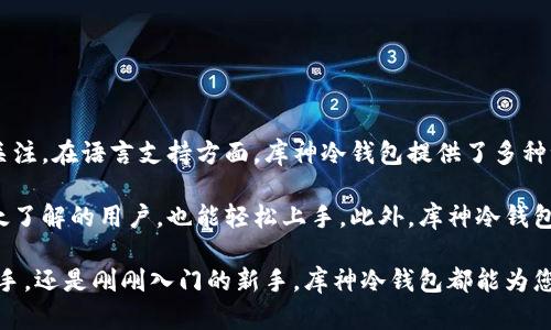 库神冷钱包（CoolWallet）是一款广受欢迎的加密货币冷钱包，由于其安全性和便捷性，吸引了大量用户的关注。在语言支持方面，库神冷钱包提供了多种语言版本，其中包括中文版本。这使得中文用户能够更加方便地使用这个钱包，进行加密货币的存储和管理。

在使用库神冷钱包时，中文用户可以获得友好的用户界面和清晰的操作说明，使得即使是对于加密货币不太了解的用户，也能轻松上手。此外，库神冷钱包还定期进行更新和维护，确保用户的使用体验不断提升。

如果您感兴趣，建议访问库神冷钱包的官方网站，查看相关的使用教程和最新动态。无论您是加密货币的老手，还是刚刚入门的新手，库神冷钱包都能为您提供安全、便捷的数字资产管理解决方案。