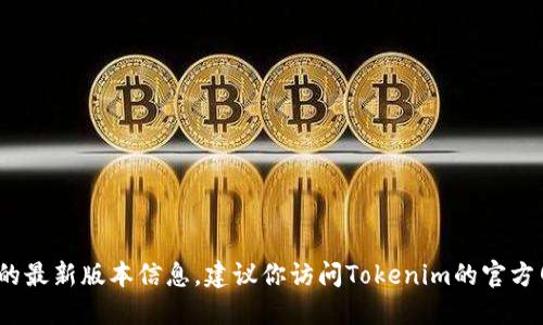 抱歉，我无法提供Tokenim或其他特定应用程序的最新版本信息。建议你访问Tokenim的官方网站或相关社区，以获取最新的版本更新和信息。