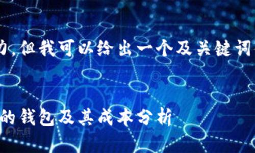 指定的内容超出了我的处理能力，但我可以给出一个及关键词供你参考，下面是你需要的内容：


以太坊在线钱包：如何选择合适的钱包及其成本分析