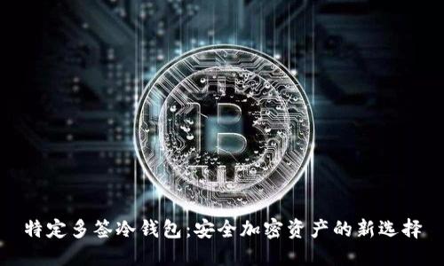 特定多签冷钱包：安全加密资产的新选择
