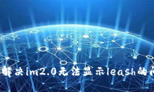 如何解决im2.0无法显示leash的问题？