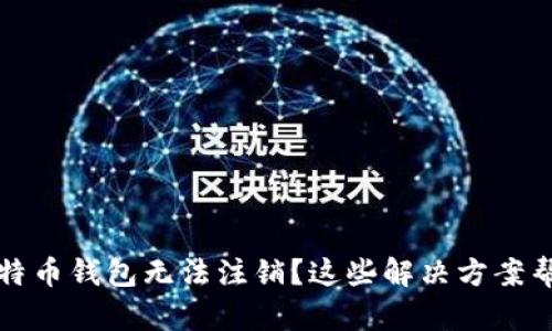 比特币钱包无法注销？这些解决方案帮你