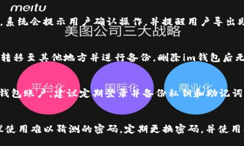 wallet_title/wallet_title
im钱包,清空,彻底删除,账户安全/guanjianci

1. 什么是im钱包？
im钱包是一款基于im社交平台的数字钱包，支持用户实现数字代币的收发、存储、兑换等功能。

2. 清空im钱包里的资产有哪些步骤？
清空im钱包里的资产，需要先进行身份验证，确保账户安全。然后进入im钱包的“资产管理”页面，选择要清空的数字代币并输入密码进行确认即可。

3. 如何彻底删除im钱包？
彻底删除im钱包需要先将钱包里的所有资产清空，然后进入im钱包的“设置”页面，选择“注销账号”进行操作。在注销过程中，系统会提示用户确认操作，并提醒用户导出助记词和私钥备份。

4. 删除im钱包之后，资产会丢失吗？
如果在删除im钱包之前，用户已将钱包里的数字代币转移至其他钱包或交易所，则不会丢失资产。但如果用户未将数字代币转移至其他地方并进行备份，删除im钱包后无法找回已丢失的数字代币，因此建议用户在删除前备份好私钥和助记词，并将数字代币转移至其他可信任的钱包或交易所。

5. 对于长期不使用im钱包的用户应该怎么处理？
长期不使用im钱包的用户可以选择将其中的数字代币转移至其他钱包或交易所，并彻底删除im钱包。如果想要继续保留im钱包账户，建议定期登录并备份私钥和助记词，确保账户安全。

6. 如何避免im钱包被黑客攻击？
为了避免im钱包被黑客攻击，用户应该注意保护自己的私钥和助记词，不要将其告诉他人或存储在不安全的地方。同时，建议使用难以猜测的密码，定期更换密码，并使用双重身份验证等安全措施，确保账户安全。