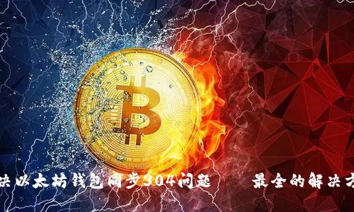 解决以太坊钱包同步304问题——最全的解决方案