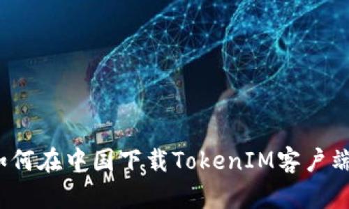 如何在中国下载TokenIM客户端？